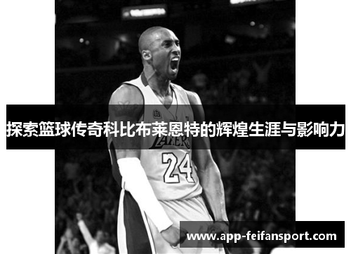 探索篮球传奇科比布莱恩特的辉煌生涯与影响力