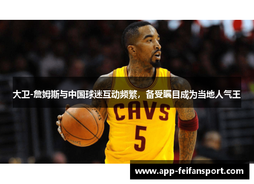 大卫-詹姆斯与中国球迷互动频繁，备受瞩目成为当地人气王