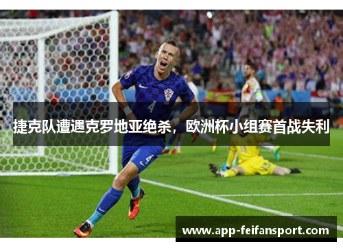 捷克队遭遇克罗地亚绝杀，欧洲杯小组赛首战失利